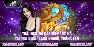 Trải nghiệm Casino Rồng Hổ tại 789 Club: Đánh nhanh, thắng lớn